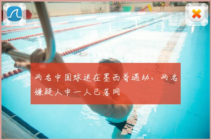 两名中国球迷在墨西哥遇劫,两名嫌疑人中一人已落网